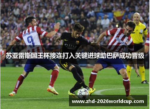 苏亚雷斯国王杯接连打入关键进球助巴萨成功晋级 苏亚雷斯国王杯接连打入关键进球助巴萨成功晋级