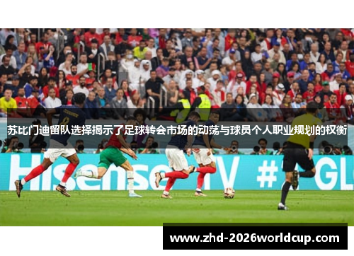 苏比门迪留队选择揭示了足球转会市场的动荡与球员个人职业规划的权衡 苏比门迪留队选择揭示了足球转会市场的动荡与球员个人职业规划的权衡