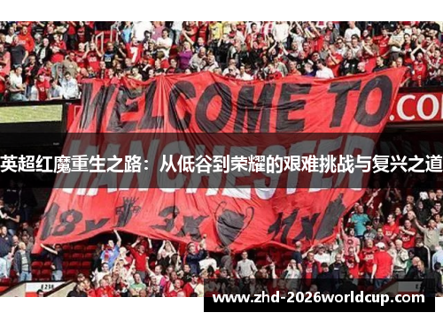 英超红魔重生之路:从低谷到荣耀的艰难挑战与复兴之道 英超红魔重生之路:从低谷到荣耀的艰难挑战与复兴之道