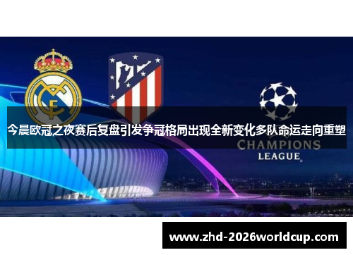 今晨欧冠之夜赛后复盘引发争冠格局出现全新变化多队命运走向重塑 今晨欧冠之夜赛后复盘引发争冠格局出现全新变化多队命运走向重塑
