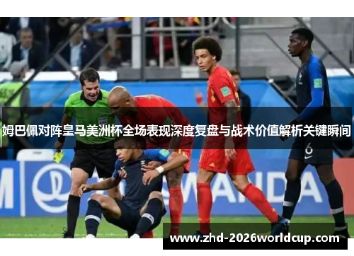 姆巴佩对阵皇马美洲杯全场表现深度复盘与战术价值解析关键瞬间 姆巴佩对阵皇马美洲杯全场表现深度复盘与战术价值解析关键瞬间