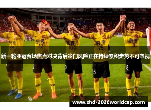 新一轮亚冠赛场焦点对决背后冷门风险正在持续累积走势不可忽视