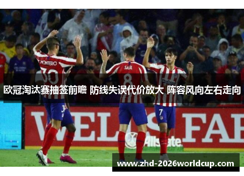 欧冠淘汰赛抽签前瞻 防线失误代价放大 阵容风向左右走向