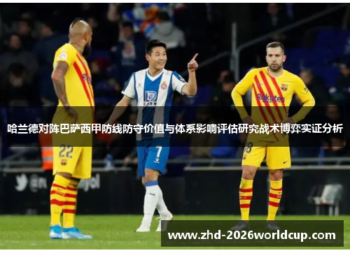 哈兰德对阵巴萨西甲防线防守价值与体系影响评估研究战术博弈实证分析 哈兰德对阵巴萨西甲防线防守价值与体系影响评估研究战术博弈实证分析
