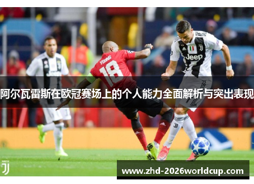 阿尔瓦雷斯在欧冠赛场上的个人能力全面解析与突出表现