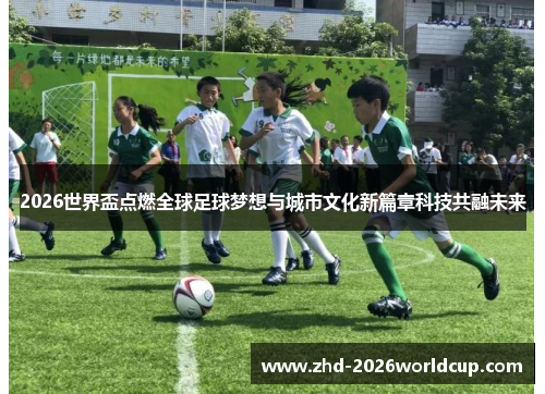 2026世界盃点燃全球足球梦想与城市文化新篇章科技共融未来 2026世界盃点燃全球足球梦想与城市文化新篇章科技共融未来