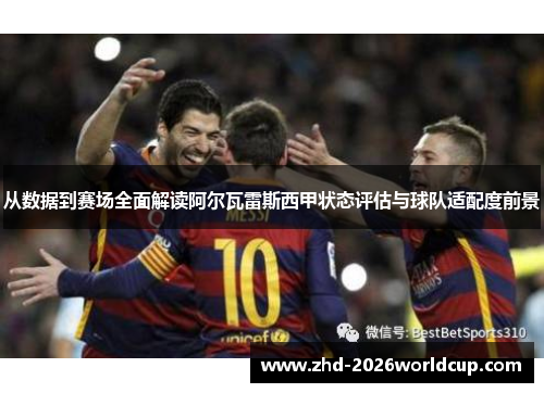 从数据到赛场全面解读阿尔瓦雷斯西甲状态评估与球队适配度前景 从数据到赛场全面解读阿尔瓦雷斯西甲状态评估与球队适配度前景
