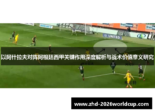 以阿什拉夫对阵阿根廷西甲关键作用深度解析与战术价值意义研究 以阿什拉夫对阵阿根廷西甲关键作用深度解析与战术价值意义研究