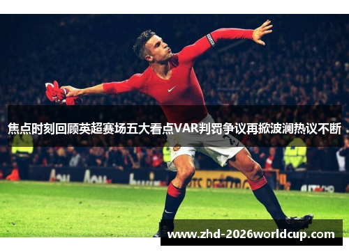 焦点时刻回顾英超赛场五大看点VAR判罚争议再掀波澜热议不断
