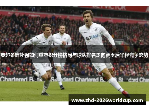 英超冬窗补强如何重塑积分榜格局与球队排名走向赛季后半程竞争态势 英超冬窗补强如何重塑积分榜格局与球队排名走向赛季后半程竞争态势