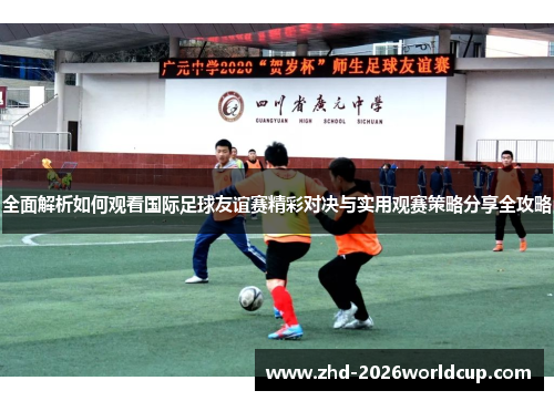 全面解析如何观看国际足球友谊赛精彩对决与实用观赛策略分享全攻略 全面解析如何观看国际足球友谊赛精彩对决与实用观赛策略分享全攻略