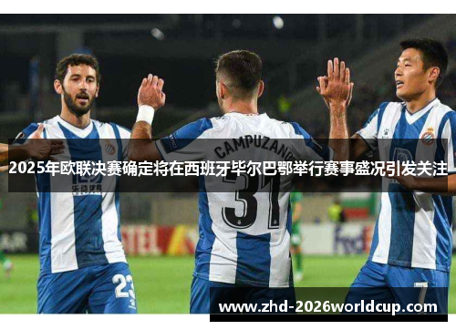 2025年欧联决赛确定将在西班牙毕尔巴鄂举行赛事盛况引发关注