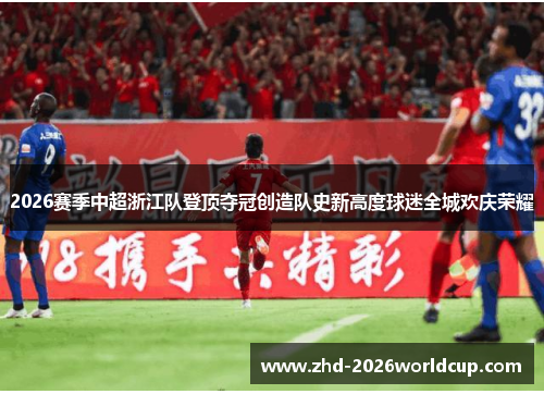 2026赛季中超浙江队登顶夺冠创造队史新高度球迷全城欢庆荣耀
