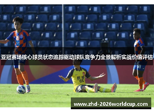 亚冠赛场核心球员状态追踪驱动球队竞争力全景解析实战价值评估 亚冠赛场核心球员状态追踪驱动球队竞争力全景解析实战价值评估