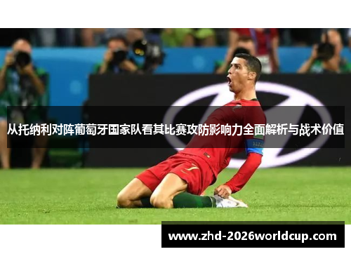 从托纳利对阵葡萄牙国家队看其比赛攻防影响力全面解析与战术价值 从托纳利对阵葡萄牙国家队看其比赛攻防影响力全面解析与战术价值