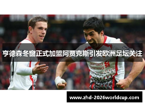 亨德森冬窗正式加盟阿贾克斯引发欧洲足坛关注 亨德森冬窗正式加盟阿贾克斯引发欧洲足坛关注