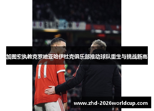 加图索执教克罗地亚哈伊杜克俱乐部推动球队重生与挑战新高