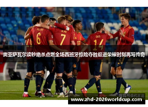 奥亚萨瓦尔读秒绝杀点燃全场西班牙惊险夺胜挺进荣耀时刻再写传奇 奥亚萨瓦尔读秒绝杀点燃全场西班牙惊险夺胜挺进荣耀时刻再写传奇