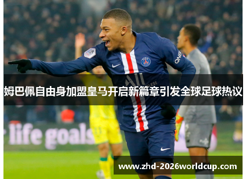 姆巴佩自由身加盟皇马开启新篇章引发全球足球热议