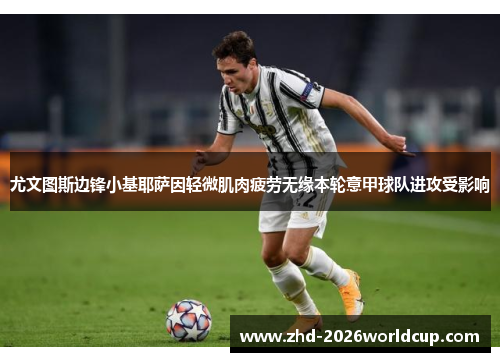 尤文图斯边锋小基耶萨因轻微肌肉疲劳无缘本轮意甲球队进攻受影响