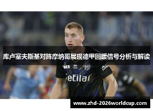 库卢塞夫斯基对阵摩纳哥展现德甲回暖信号分析与解读 库卢塞夫斯基对阵摩纳哥展现德甲回暖信号分析与解读