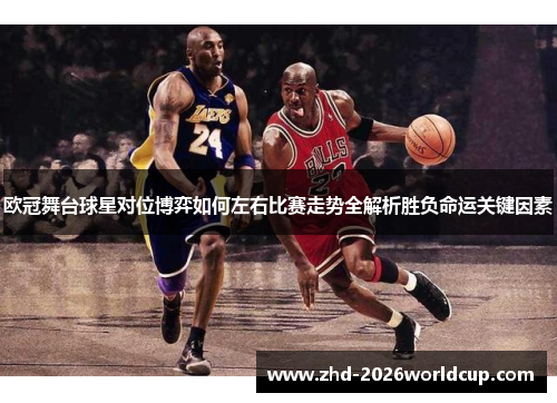 欧冠舞台球星对位博弈如何左右比赛走势全解析胜负命运关键因素 欧冠舞台球星对位博弈如何左右比赛走势全解析胜负命运关键因素
