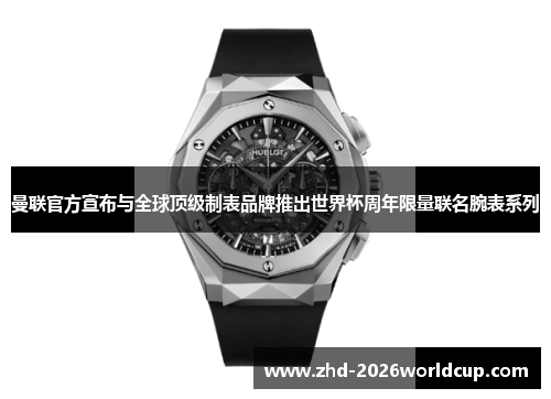 曼联官方宣布与全球顶级制表品牌推出世界杯周年限量联名腕表系列 曼联官方宣布与全球顶级制表品牌推出世界杯周年限量联名腕表系列