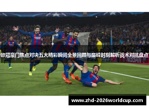 欧冠豪门焦点对决五大精彩瞬间全景回顾与巅峰时刻解析战术对抗盘点 欧冠豪门焦点对决五大精彩瞬间全景回顾与巅峰时刻解析战术对抗盘点