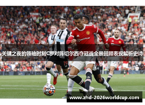 关键之夜的领袖时刻C罗对阵切尔西夺冠战全景回顾表现解析史诗 关键之夜的领袖时刻C罗对阵切尔西夺冠战全景回顾表现解析史诗