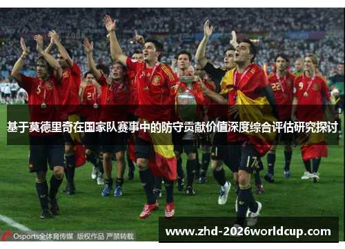 基于莫德里奇在国家队赛事中的防守贡献价值深度综合评估研究探讨